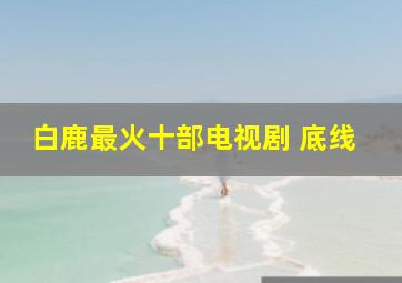 白鹿最火十部电视剧 底线